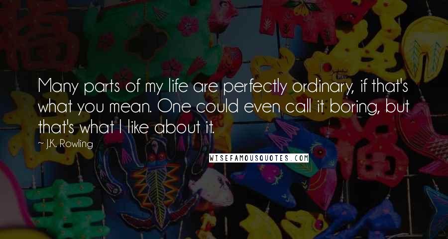 J.K. Rowling Quotes: Many parts of my life are perfectly ordinary, if that's what you mean. One could even call it boring, but that's what I like about it.