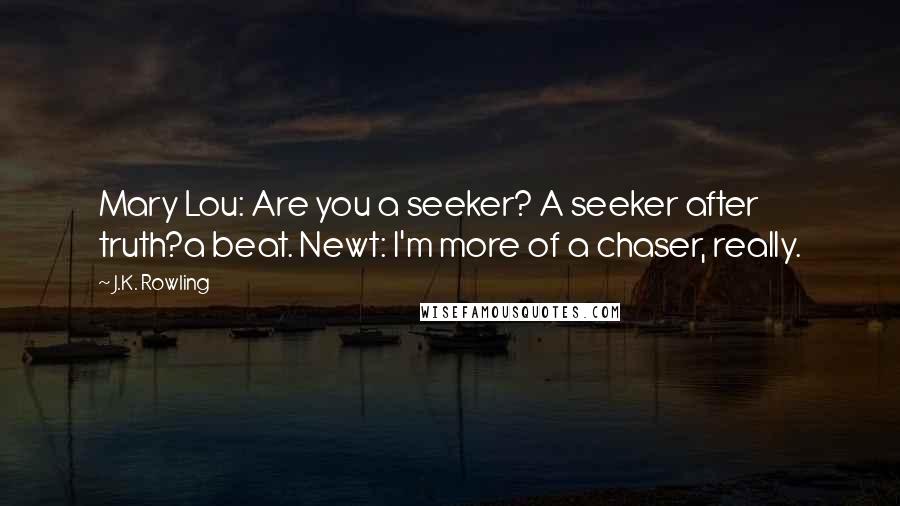 J.K. Rowling Quotes: Mary Lou: Are you a seeker? A seeker after truth?a beat. Newt: I'm more of a chaser, really.