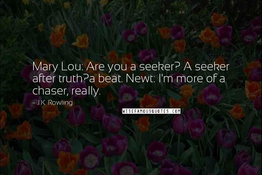 J.K. Rowling Quotes: Mary Lou: Are you a seeker? A seeker after truth?a beat. Newt: I'm more of a chaser, really.