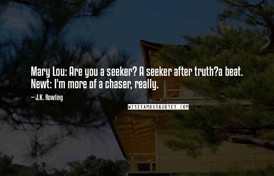 J.K. Rowling Quotes: Mary Lou: Are you a seeker? A seeker after truth?a beat. Newt: I'm more of a chaser, really.