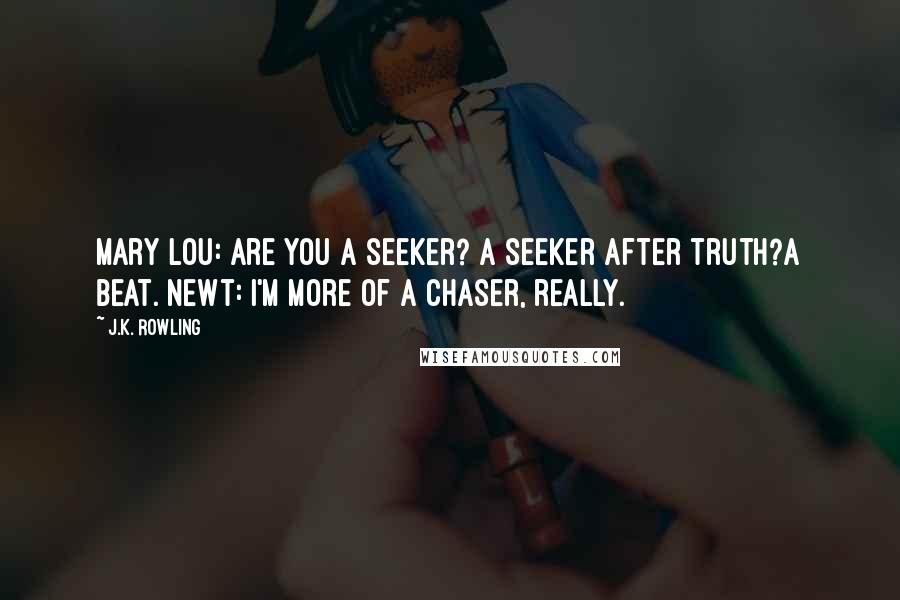 J.K. Rowling Quotes: Mary Lou: Are you a seeker? A seeker after truth?a beat. Newt: I'm more of a chaser, really.