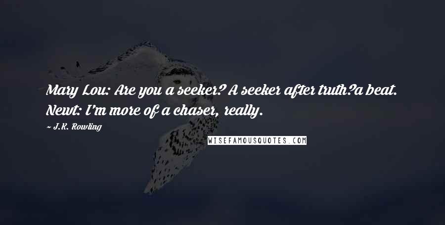 J.K. Rowling Quotes: Mary Lou: Are you a seeker? A seeker after truth?a beat. Newt: I'm more of a chaser, really.