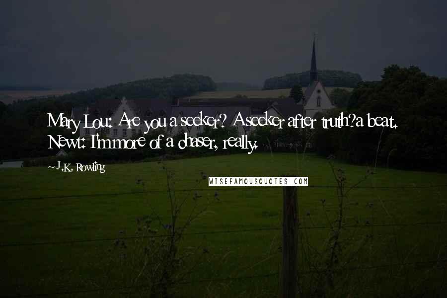 J.K. Rowling Quotes: Mary Lou: Are you a seeker? A seeker after truth?a beat. Newt: I'm more of a chaser, really.