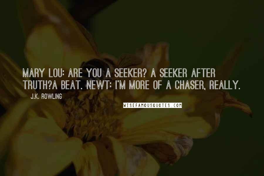 J.K. Rowling Quotes: Mary Lou: Are you a seeker? A seeker after truth?a beat. Newt: I'm more of a chaser, really.