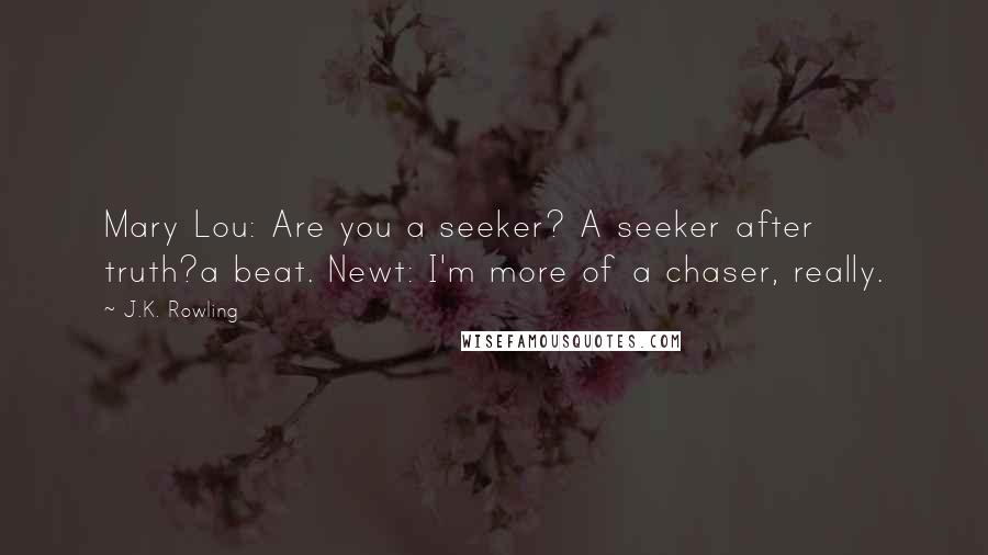 J.K. Rowling Quotes: Mary Lou: Are you a seeker? A seeker after truth?a beat. Newt: I'm more of a chaser, really.