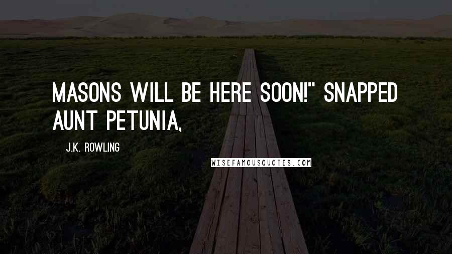 J.K. Rowling Quotes: Masons will be here soon!" snapped Aunt Petunia,
