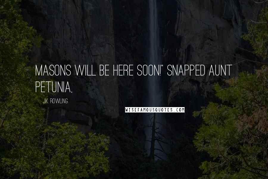 J.K. Rowling Quotes: Masons will be here soon!" snapped Aunt Petunia,