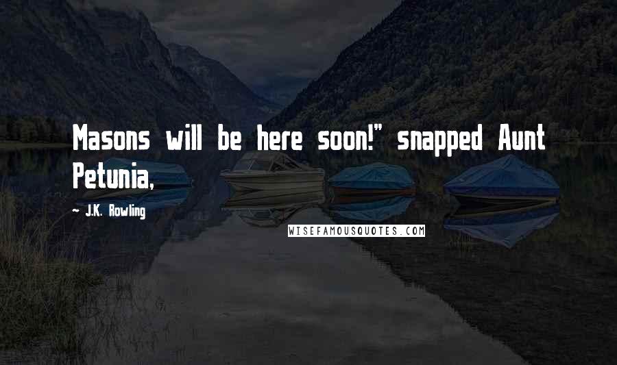 J.K. Rowling Quotes: Masons will be here soon!" snapped Aunt Petunia,