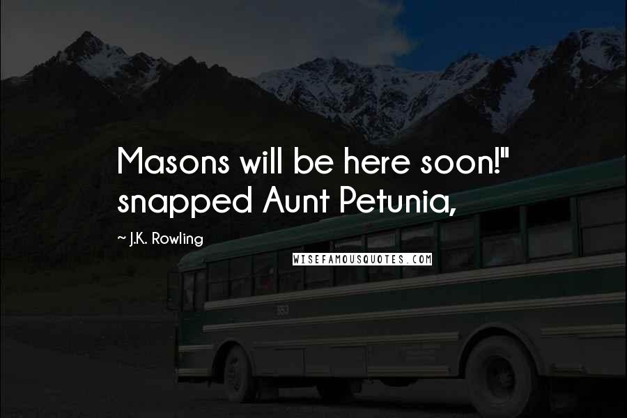 J.K. Rowling Quotes: Masons will be here soon!" snapped Aunt Petunia,
