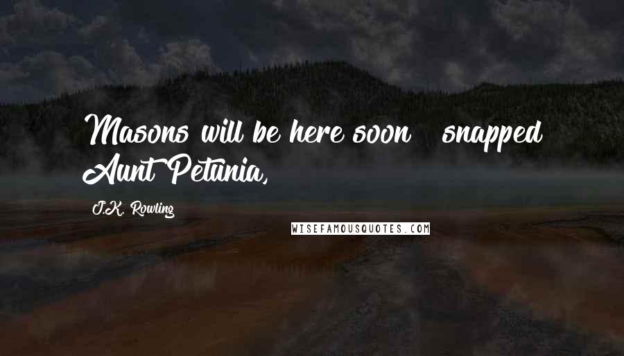 J.K. Rowling Quotes: Masons will be here soon!" snapped Aunt Petunia,