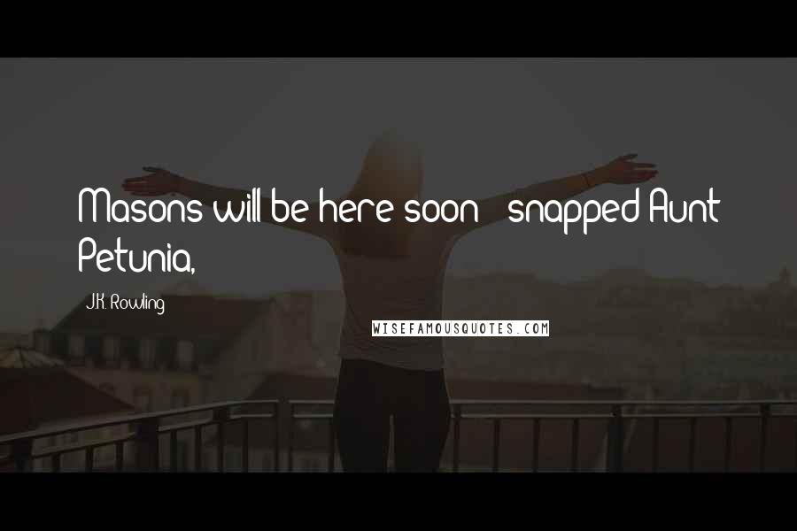 J.K. Rowling Quotes: Masons will be here soon!" snapped Aunt Petunia,