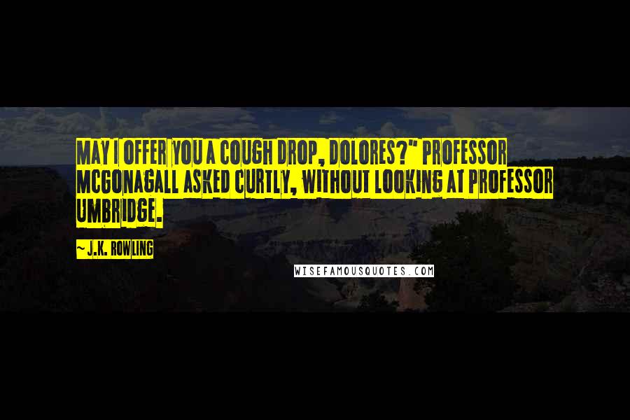 J.K. Rowling Quotes: May I offer you a cough drop, Dolores?" Professor McGonagall asked curtly, without looking at Professor Umbridge.