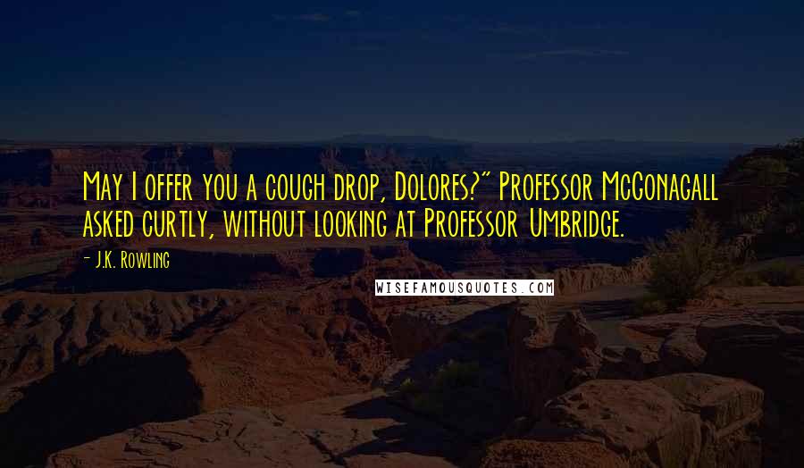 J.K. Rowling Quotes: May I offer you a cough drop, Dolores?" Professor McGonagall asked curtly, without looking at Professor Umbridge.