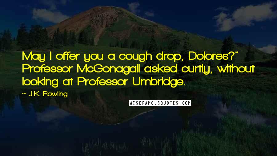 J.K. Rowling Quotes: May I offer you a cough drop, Dolores?" Professor McGonagall asked curtly, without looking at Professor Umbridge.