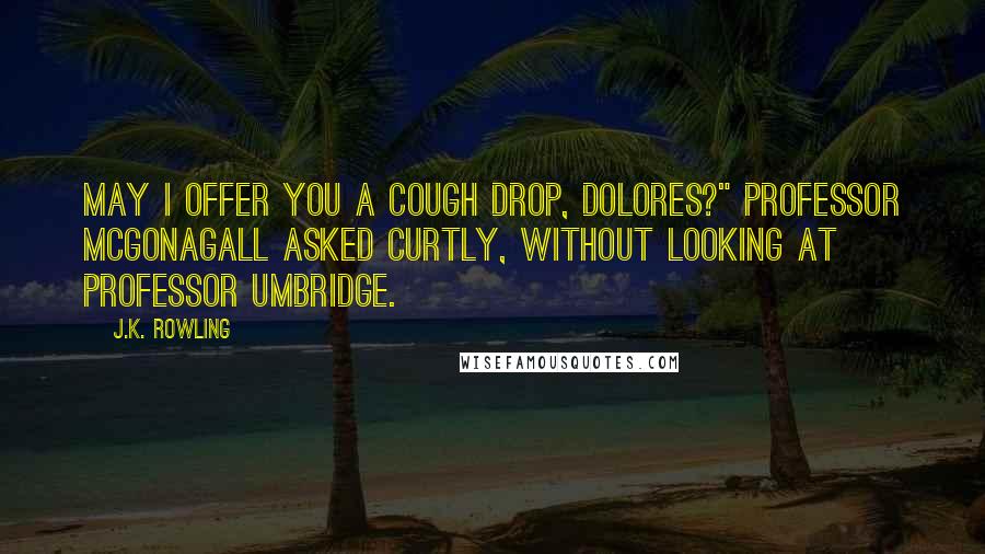 J.K. Rowling Quotes: May I offer you a cough drop, Dolores?" Professor McGonagall asked curtly, without looking at Professor Umbridge.