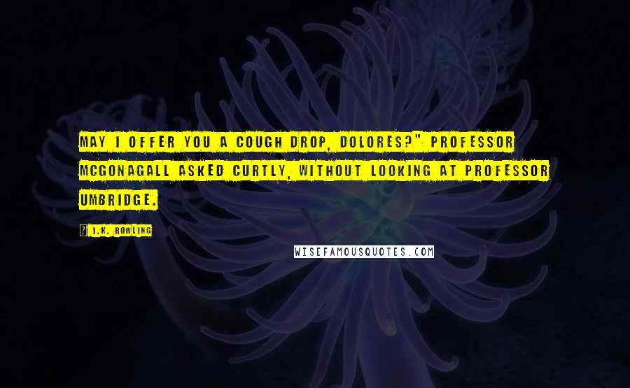 J.K. Rowling Quotes: May I offer you a cough drop, Dolores?" Professor McGonagall asked curtly, without looking at Professor Umbridge.