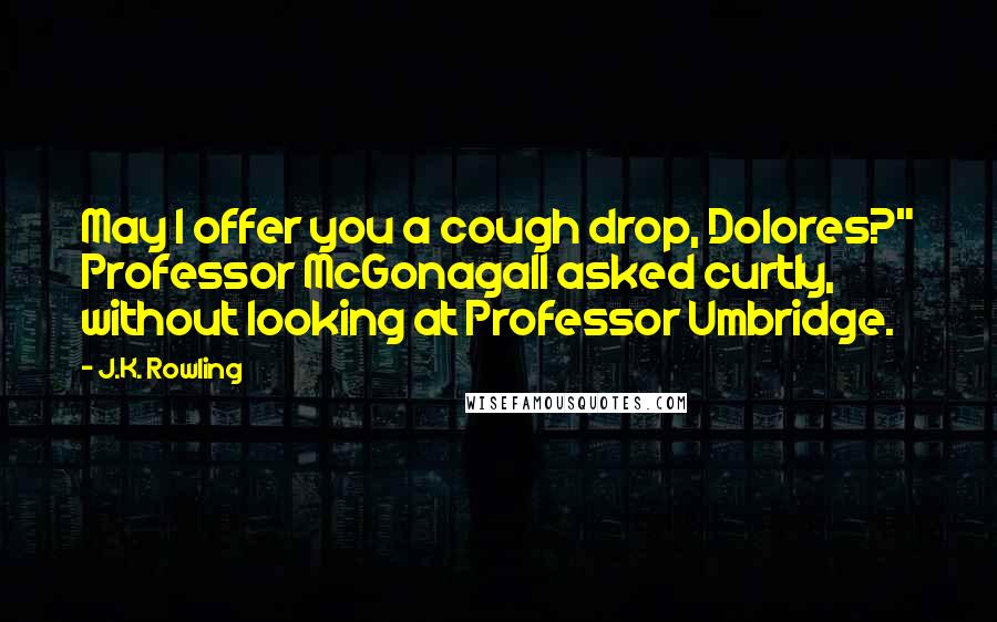 J.K. Rowling Quotes: May I offer you a cough drop, Dolores?" Professor McGonagall asked curtly, without looking at Professor Umbridge.
