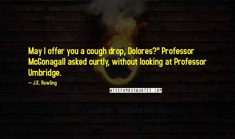 J.K. Rowling Quotes: May I offer you a cough drop, Dolores?" Professor McGonagall asked curtly, without looking at Professor Umbridge.