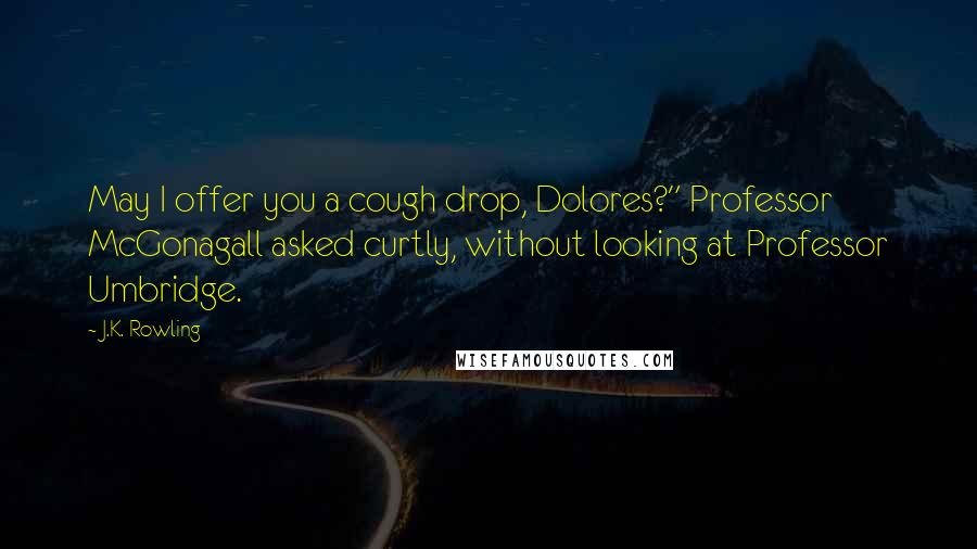 J.K. Rowling Quotes: May I offer you a cough drop, Dolores?" Professor McGonagall asked curtly, without looking at Professor Umbridge.