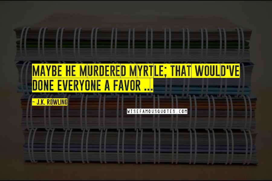 J.K. Rowling Quotes: Maybe he murdered Myrtle; that would've done everyone a favor ...