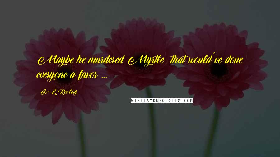 J.K. Rowling Quotes: Maybe he murdered Myrtle; that would've done everyone a favor ...