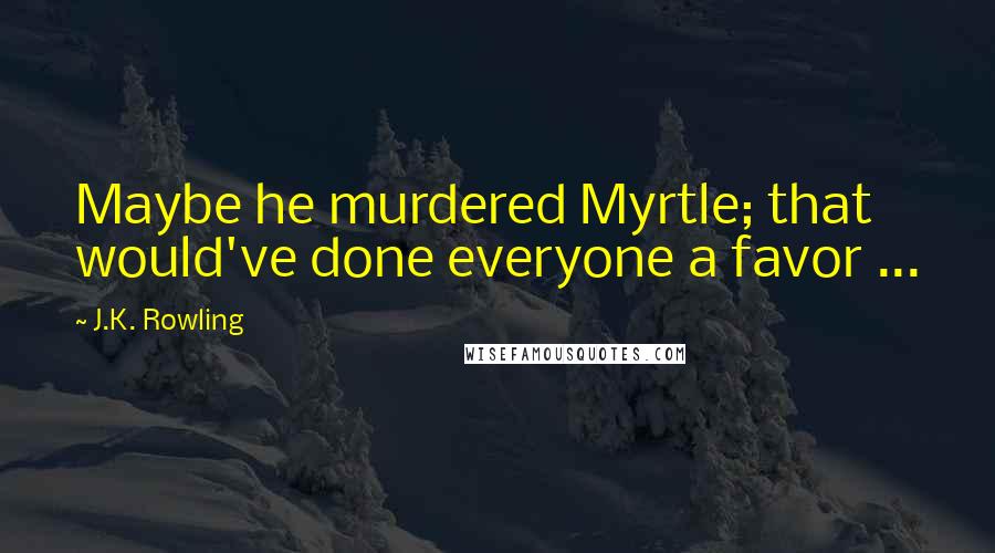 J.K. Rowling Quotes: Maybe he murdered Myrtle; that would've done everyone a favor ...