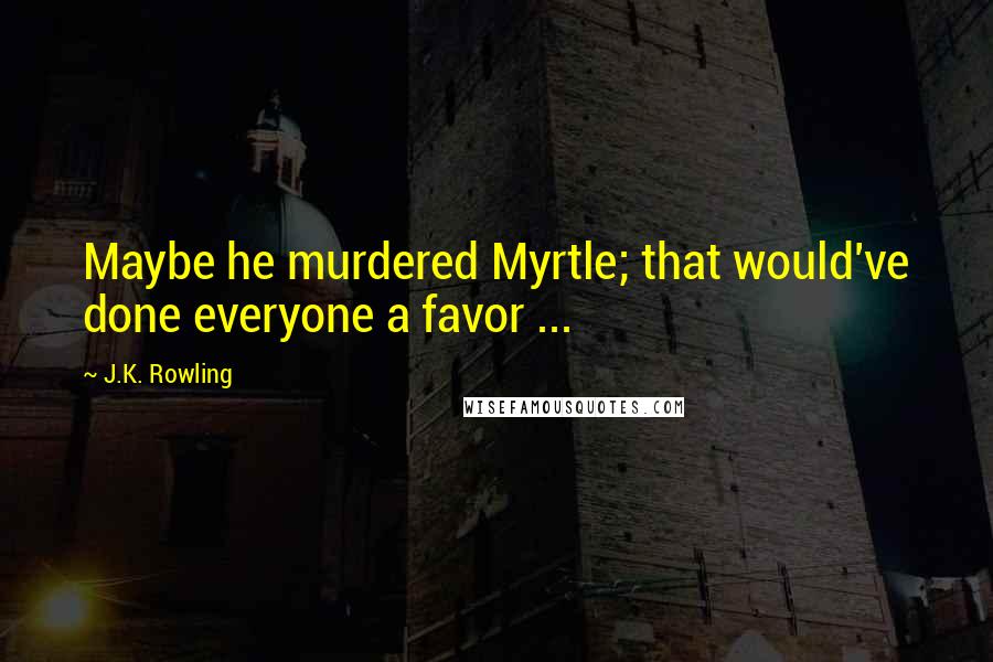 J.K. Rowling Quotes: Maybe he murdered Myrtle; that would've done everyone a favor ...