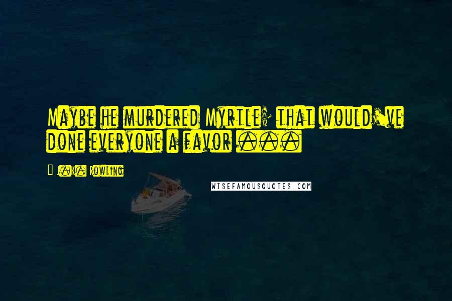 J.K. Rowling Quotes: Maybe he murdered Myrtle; that would've done everyone a favor ...