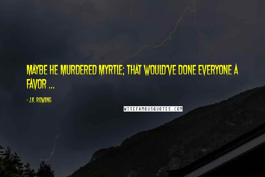 J.K. Rowling Quotes: Maybe he murdered Myrtle; that would've done everyone a favor ...