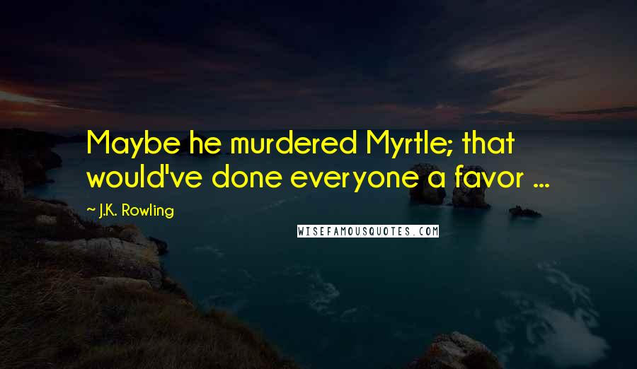 J.K. Rowling Quotes: Maybe he murdered Myrtle; that would've done everyone a favor ...