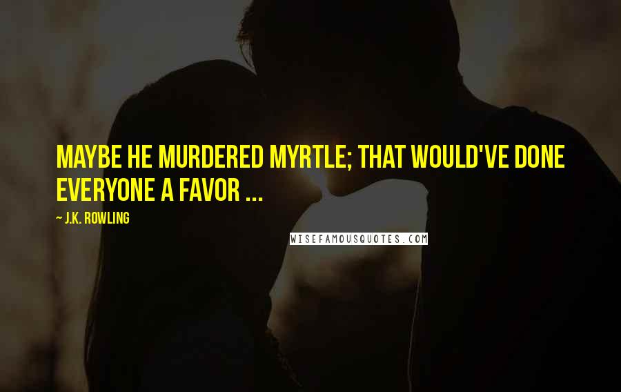 J.K. Rowling Quotes: Maybe he murdered Myrtle; that would've done everyone a favor ...