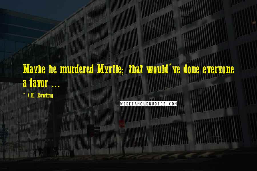 J.K. Rowling Quotes: Maybe he murdered Myrtle; that would've done everyone a favor ...