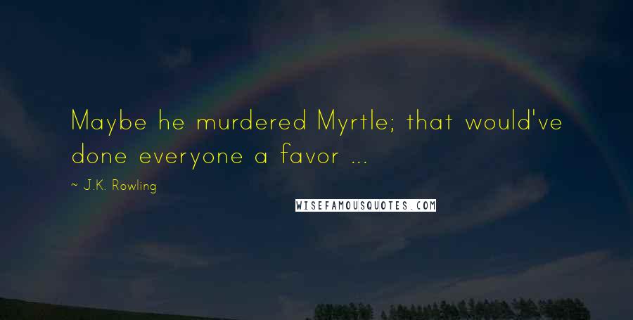 J.K. Rowling Quotes: Maybe he murdered Myrtle; that would've done everyone a favor ...