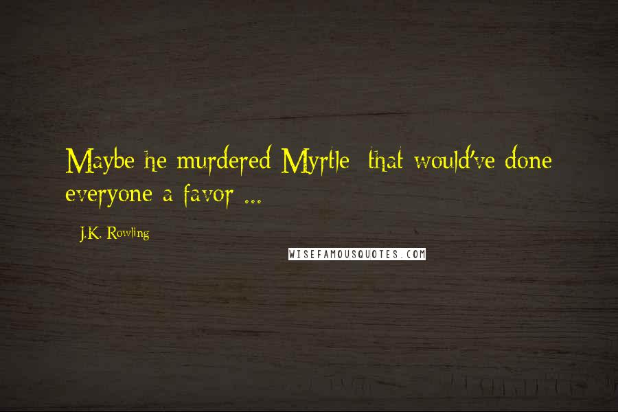 J.K. Rowling Quotes: Maybe he murdered Myrtle; that would've done everyone a favor ...