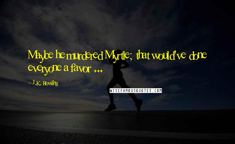 J.K. Rowling Quotes: Maybe he murdered Myrtle; that would've done everyone a favor ...