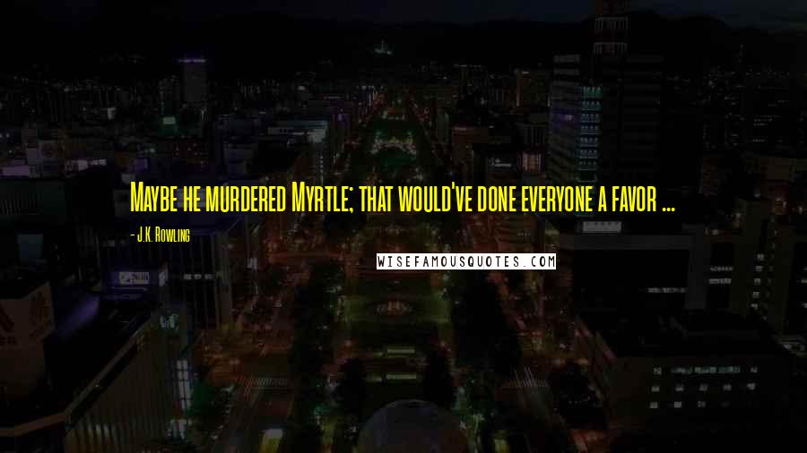 J.K. Rowling Quotes: Maybe he murdered Myrtle; that would've done everyone a favor ...