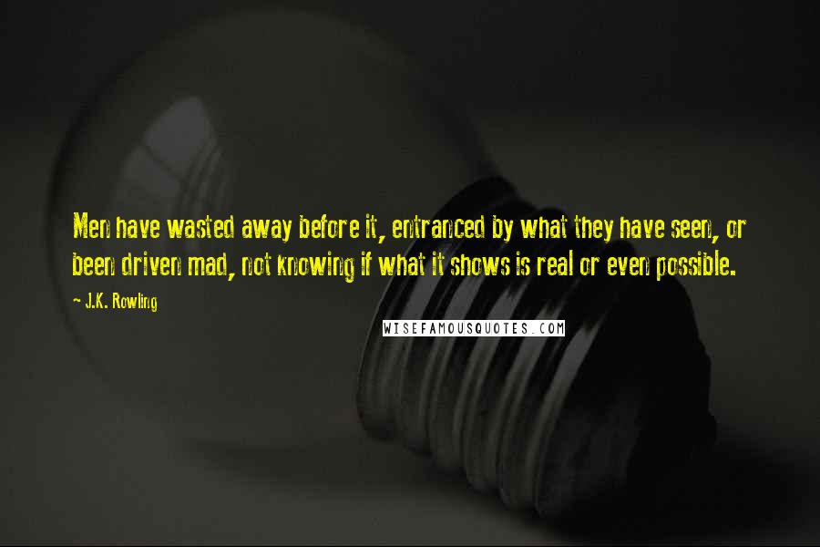 J.K. Rowling Quotes: Men have wasted away before it, entranced by what they have seen, or been driven mad, not knowing if what it shows is real or even possible.