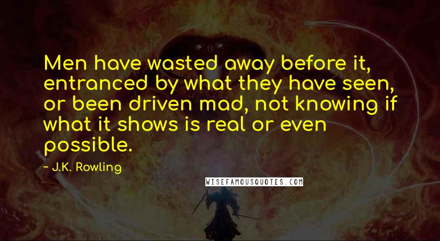 J.K. Rowling Quotes: Men have wasted away before it, entranced by what they have seen, or been driven mad, not knowing if what it shows is real or even possible.