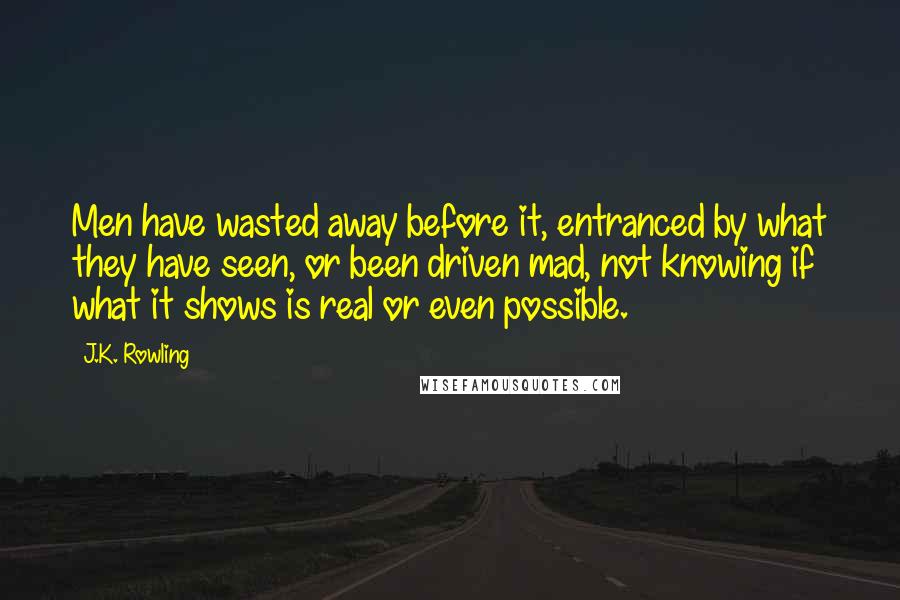 J.K. Rowling Quotes: Men have wasted away before it, entranced by what they have seen, or been driven mad, not knowing if what it shows is real or even possible.