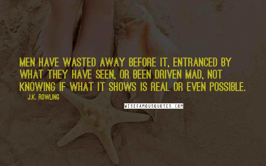 J.K. Rowling Quotes: Men have wasted away before it, entranced by what they have seen, or been driven mad, not knowing if what it shows is real or even possible.