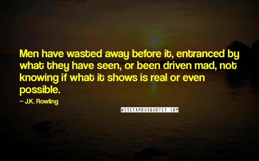 J.K. Rowling Quotes: Men have wasted away before it, entranced by what they have seen, or been driven mad, not knowing if what it shows is real or even possible.