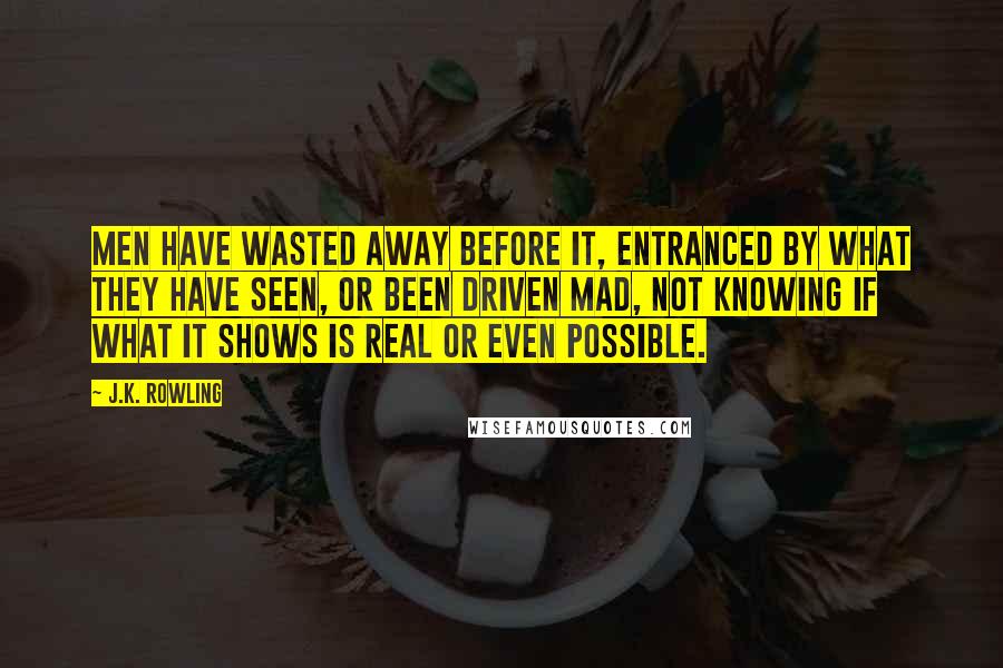 J.K. Rowling Quotes: Men have wasted away before it, entranced by what they have seen, or been driven mad, not knowing if what it shows is real or even possible.