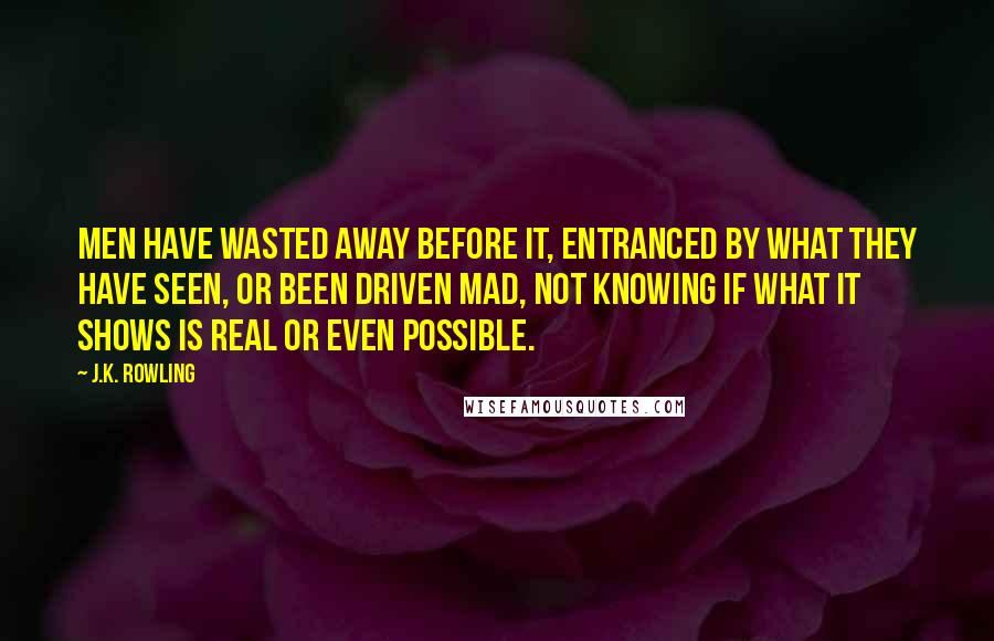 J.K. Rowling Quotes: Men have wasted away before it, entranced by what they have seen, or been driven mad, not knowing if what it shows is real or even possible.