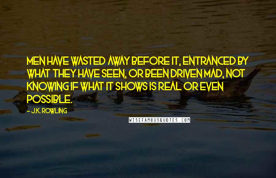 J.K. Rowling Quotes: Men have wasted away before it, entranced by what they have seen, or been driven mad, not knowing if what it shows is real or even possible.