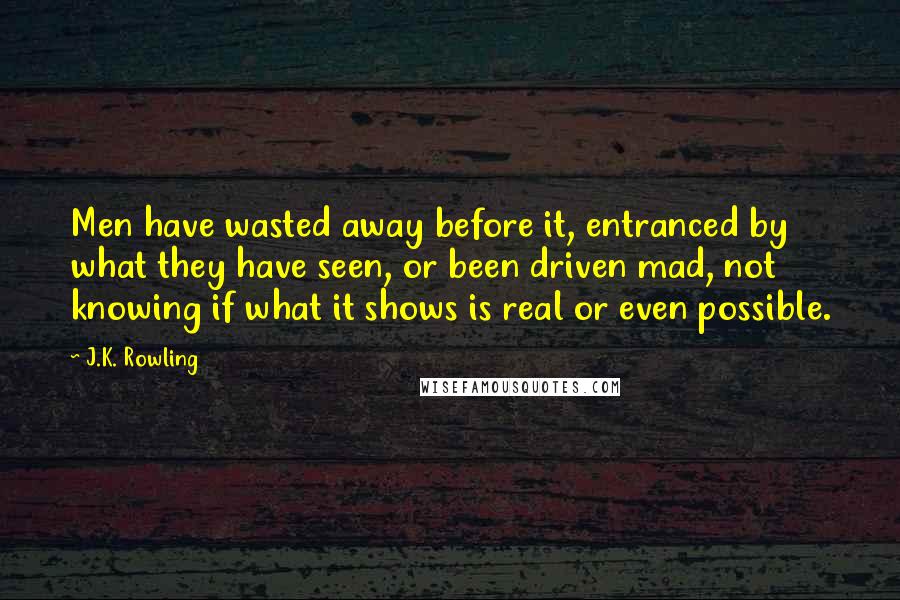 J.K. Rowling Quotes: Men have wasted away before it, entranced by what they have seen, or been driven mad, not knowing if what it shows is real or even possible.