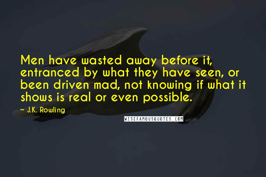 J.K. Rowling Quotes: Men have wasted away before it, entranced by what they have seen, or been driven mad, not knowing if what it shows is real or even possible.