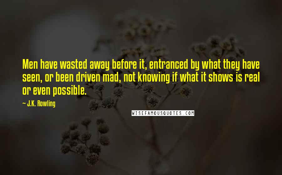 J.K. Rowling Quotes: Men have wasted away before it, entranced by what they have seen, or been driven mad, not knowing if what it shows is real or even possible.