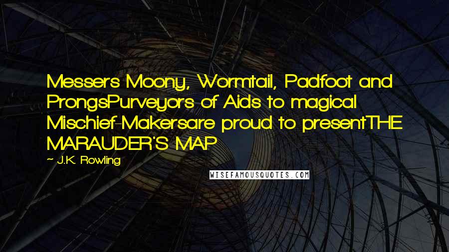 J.K. Rowling Quotes: Messers Moony, Wormtail, Padfoot and ProngsPurveyors of Aids to magical Mischief-Makersare proud to presentTHE MARAUDER'S MAP