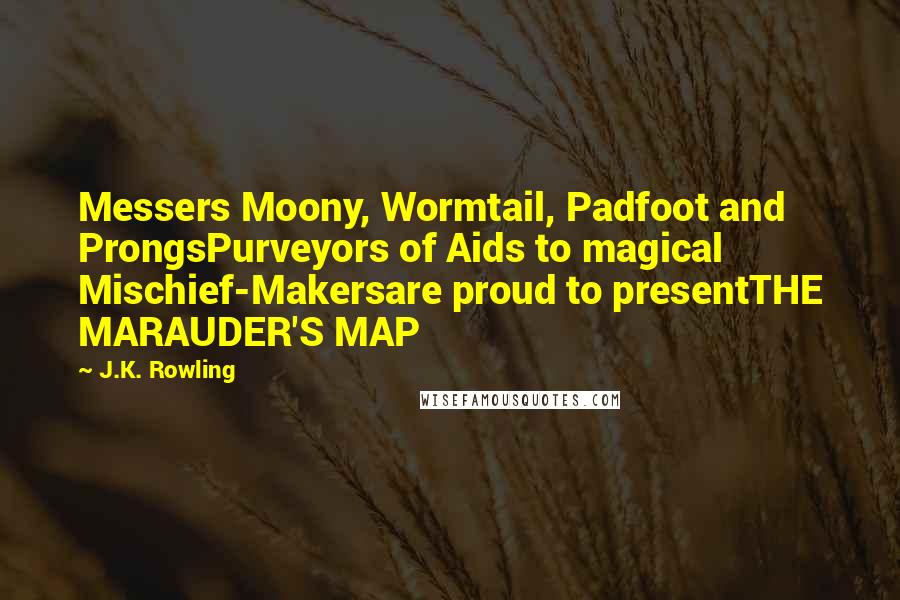 J.K. Rowling Quotes: Messers Moony, Wormtail, Padfoot and ProngsPurveyors of Aids to magical Mischief-Makersare proud to presentTHE MARAUDER'S MAP