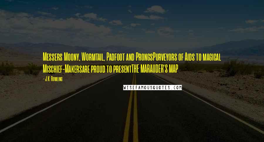 J.K. Rowling Quotes: Messers Moony, Wormtail, Padfoot and ProngsPurveyors of Aids to magical Mischief-Makersare proud to presentTHE MARAUDER'S MAP